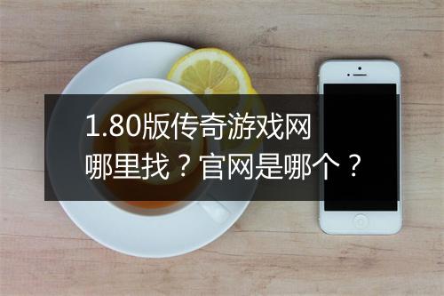 1.80版传奇游戏网哪里找？官网是哪个？