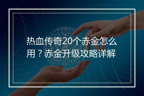热血传奇20个赤金怎么用？赤金升级攻略详解