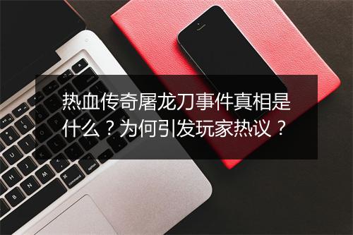热血传奇屠龙刀事件真相是什么？为何引发玩家热议？