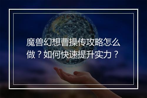 魔兽幻想曹操传攻略怎么做？如何快速提升实力？