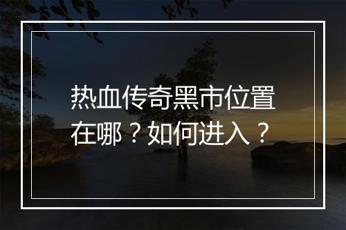 热血传奇黑市位置在哪？如何进入？