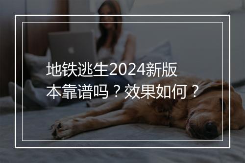 地铁逃生2024新版本靠谱吗？效果如何？