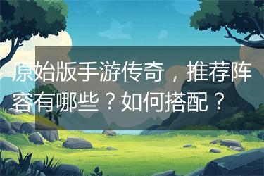 原始版手游传奇，推荐阵容有哪些？如何搭配？