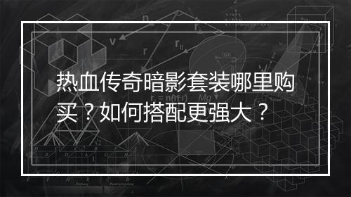 热血传奇暗影套装哪里购买？如何搭配更强大？