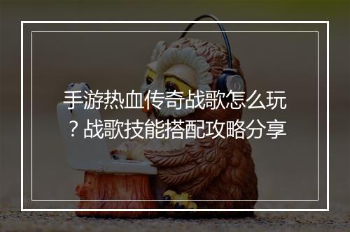手游热血传奇战歌怎么玩？战歌技能搭配攻略分享