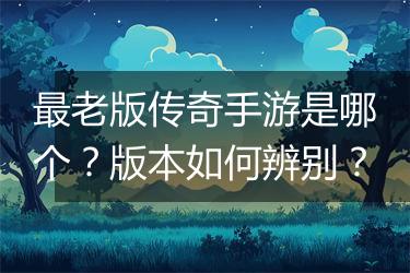 最老版传奇手游是哪个？版本如何辨别？