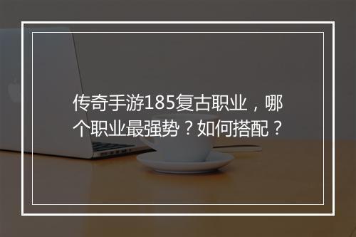 传奇手游185复古职业，哪个职业最强势？如何搭配？