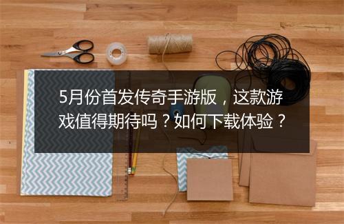5月份首发传奇手游版，这款游戏值得期待吗？如何下载体验？
