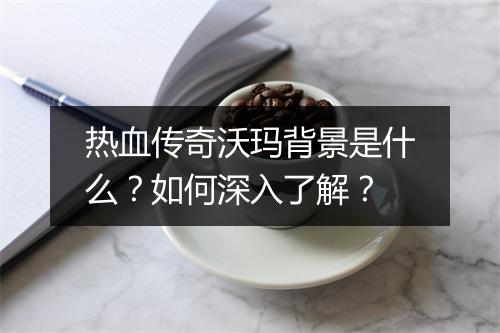 热血传奇沃玛背景是什么？如何深入了解？