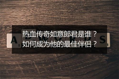 热血传奇如意郎君是谁？如何成为他的最佳伴侣？