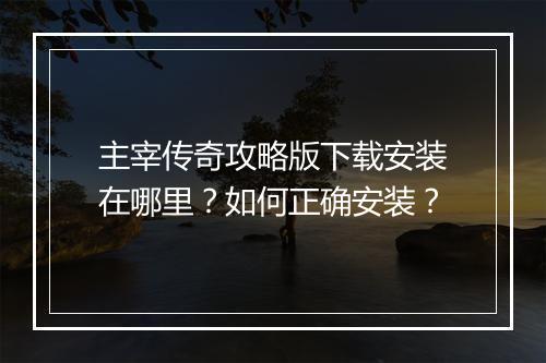主宰传奇攻略版下载安装在哪里？如何正确安装？
