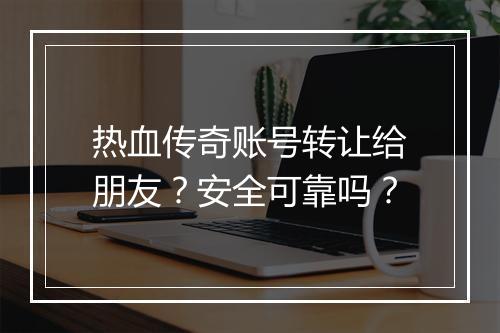 热血传奇账号转让给朋友？安全可靠吗？