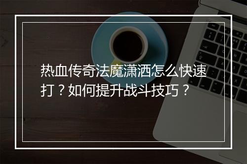 热血传奇法魔潇洒怎么快速打？如何提升战斗技巧？