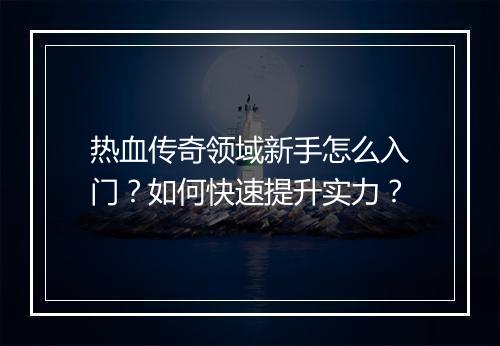 热血传奇领域新手怎么入门？如何快速提升实力？