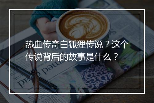 热血传奇白狐狸传说？这个传说背后的故事是什么？