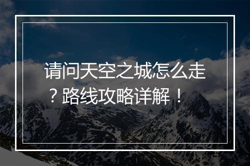 请问天空之城怎么走？路线攻略详解！