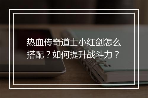 热血传奇道士小红剑怎么搭配？如何提升战斗力？
