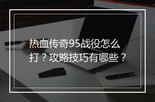 热血传奇95战役怎么打?攻略技巧有哪些?