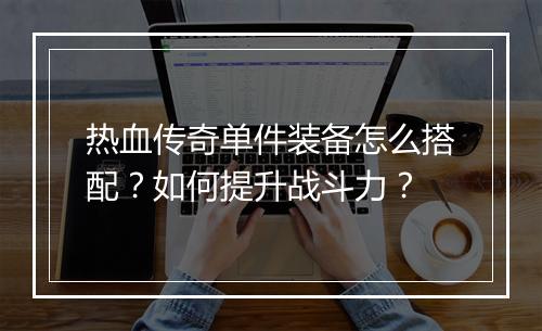 热血传奇单件装备怎么搭配？如何提升战斗力？