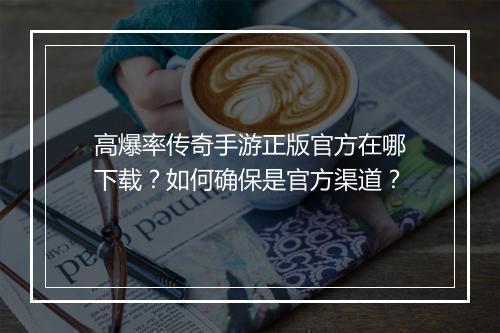 高爆率传奇手游正版官方在哪下载？如何确保是官方渠道？