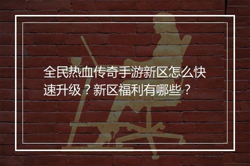 全民热血传奇手游新区怎么快速升级？新区福利有哪些？