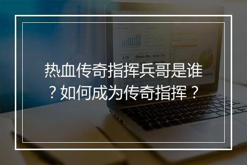 热血传奇指挥兵哥是谁？如何成为传奇指挥？