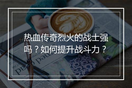 热血传奇烈火的战士强吗？如何提升战斗力？