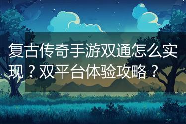 复古传奇手游双通怎么实现？双平台体验攻略？