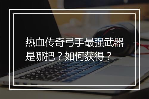 热血传奇弓手最强武器是哪把？如何获得？