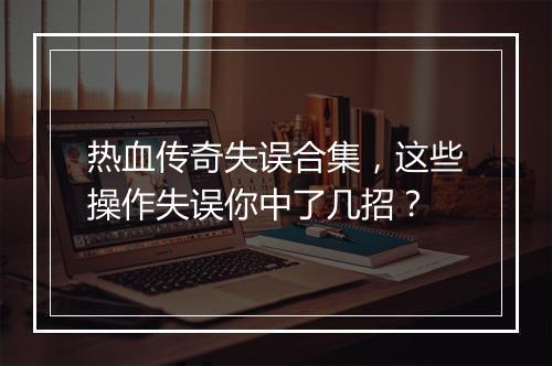 热血传奇失误合集，这些操作失误你中了几招？