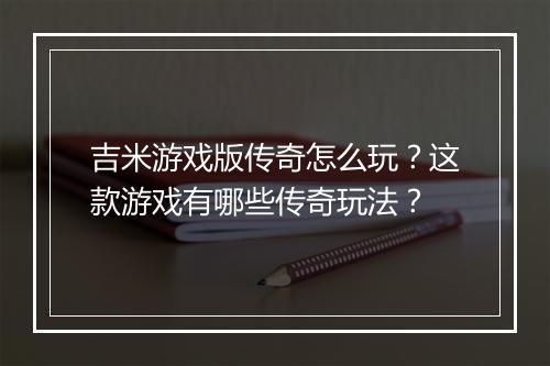 吉米游戏版传奇怎么玩？这款游戏有哪些传奇玩法？