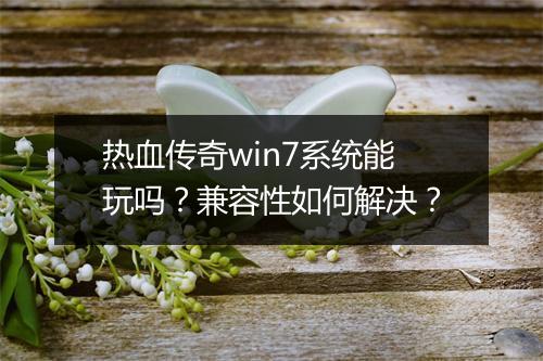 热血传奇win7系统能玩吗？兼容性如何解决？