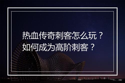 热血传奇刺客怎么玩？如何成为高阶刺客？