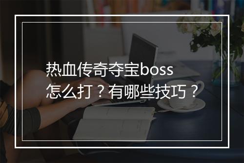 热血传奇夺宝boss怎么打？有哪些技巧？