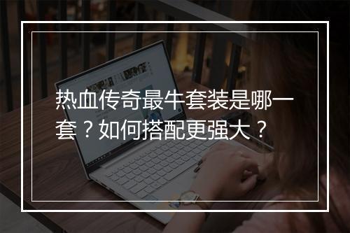 热血传奇最牛套装是哪一套？如何搭配更强大？
