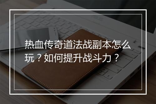 热血传奇道法战副本怎么玩？如何提升战斗力？