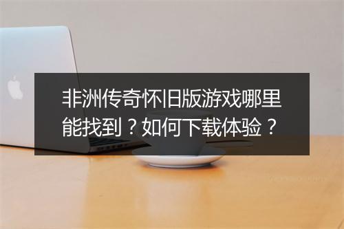 非洲传奇怀旧版游戏哪里能找到？如何下载体验？