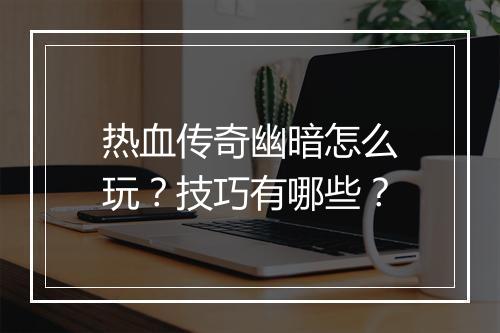 热血传奇幽暗怎么玩？技巧有哪些？