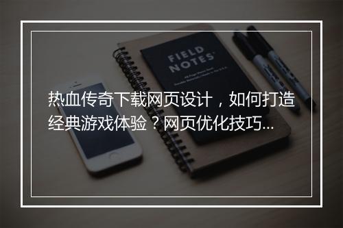 热血传奇下载网页设计，如何打造经典游戏体验？网页优化技巧有哪些？