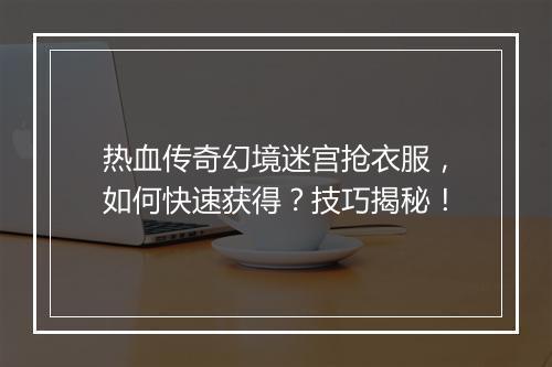 热血传奇幻境迷宫抢衣服，如何快速获得？技巧揭秘！