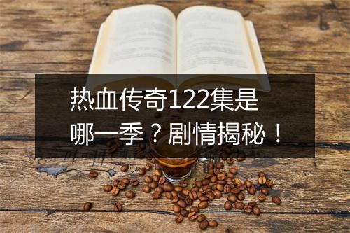 热血传奇122集是哪一季？剧情揭秘！