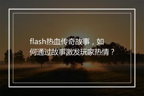 flash热血传奇故事，如何通过故事激发玩家热情？