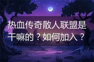 热血传奇散人联盟是干嘛的？如何加入？