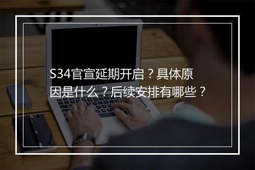 S34官宣延期开启？具体原因是什么？后续安排有哪些？
