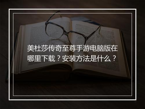 美杜莎传奇至尊手游电脑版在哪里下载？安装方法是什么？