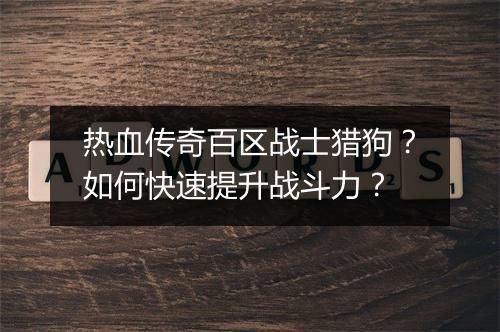 热血传奇百区战士猎狗？如何快速提升战斗力？