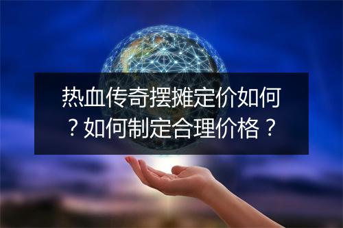 热血传奇摆摊定价如何？如何制定合理价格？