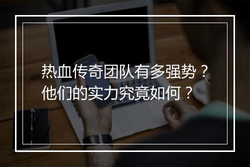 热血传奇团队有多强势？他们的实力究竟如何？