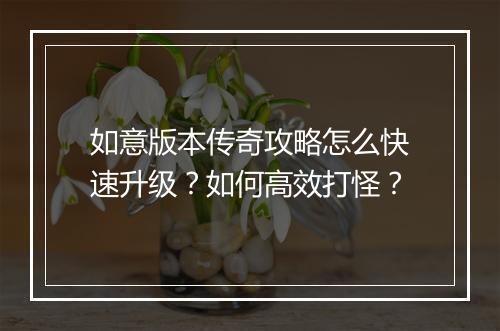如意版本传奇攻略怎么快速升级？如何高效打怪？
