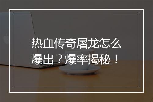 热血传奇屠龙怎么爆出？爆率揭秘！